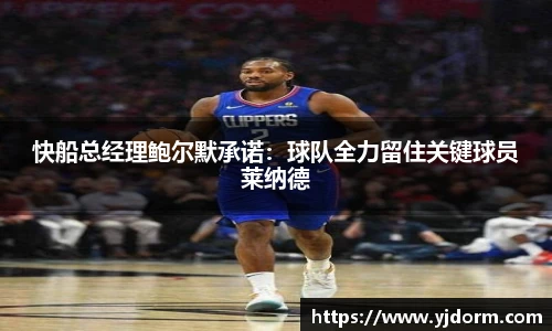 快船总经理鲍尔默承诺：球队全力留住关键球员莱纳德