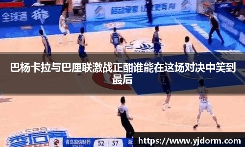 巴杨卡拉与巴厘联激战正酣谁能在这场对决中笑到最后