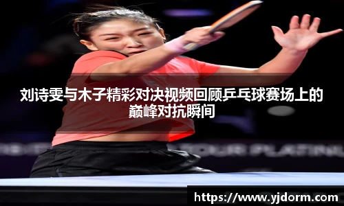 刘诗雯与木子精彩对决视频回顾乒乓球赛场上的巅峰对抗瞬间