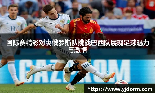 国际赛精彩对决俄罗斯队挑战巴西队展现足球魅力与激情