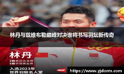 林丹与兹维布勒巅峰对决谁将书写羽坛新传奇